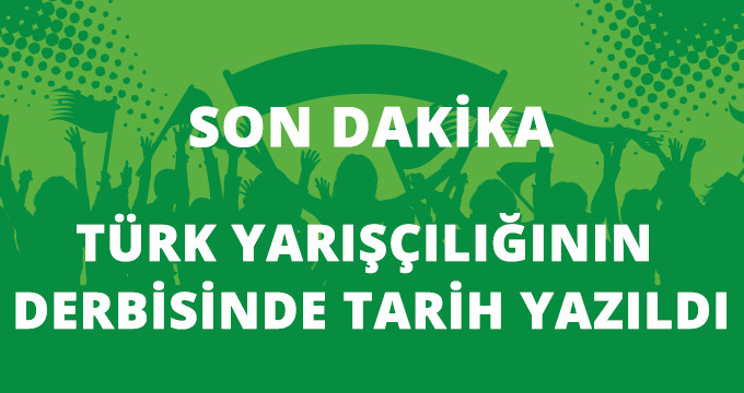 TÜRK YARIŞÇILIĞININ DERBİSİNDE TARİH YAZILDI